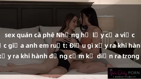 sex quán cà phê Những hệ lụy của việc có quan hệ tình dục giữa anh em ruột: Điều gì xảy ra khi hành động cấm kỵ diễn ra trong gia đình?