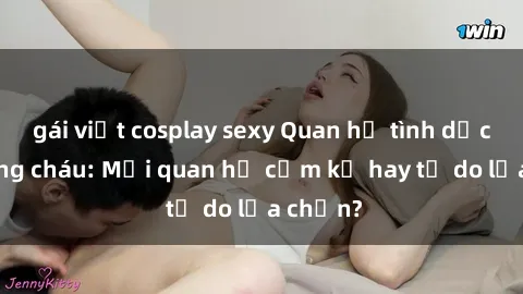 gái việt cosplay sexy Quan hệ tình dục giữa ông cháu: Mối quan hệ cấm kỵ hay tự do lựa chọn?