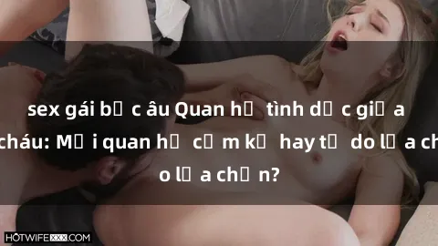 sex gái bắc âu Quan hệ tình dục giữa ông cháu: Mối quan hệ cấm kỵ hay tự do lựa chọn?