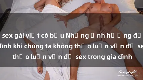 sex gái việt có bầu Những ảnh hưởng đến tình cảm gia đình khi chúng ta không thảo luận vấn đề sex trong gia đình