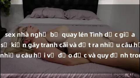 sex nhà nghỉ bị quay lén Tình dục giữa họ hàng: Những sự kiện gây tranh cãi và đặt ra nhiều câu hỏi về đạo đức và quy định trong xã hội.