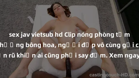 sex jav vietsub hd Clip nóng phòng tắm: Hít thở nồng nàn hương bông hoa, người đẹp vô cùng gợi cảm và quyến rũ khiến ai cũng phải say đắm. Xem ngay để trải nghiệm điều đặc biệt!