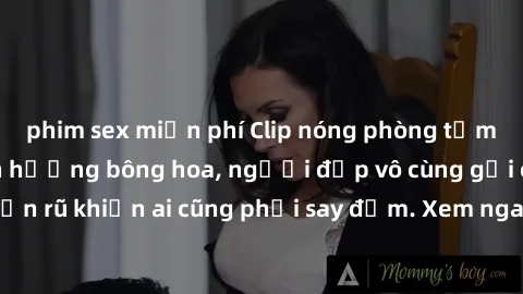 phim sex miễn phí Clip nóng phòng tắm: Hít thở nồng nàn hương bông hoa, người đẹp vô cùng gợi cảm và quyến rũ khiến ai cũng phải say đắm. Xem ngay để trải nghiệm điều đặc biệt!