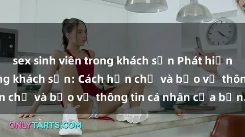 sex sinh viên trong khách sạn Phát hiện sex camera ẩn trong khách sạn: Cách hạn chế và bảo vệ thông tin cá nhân của bạn.
