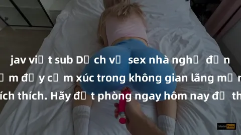 jav việt sub Dịch vụ sex nhà nghỉ đẳng cấp: Trải nghiệm đầy cảm xúc trong không gian lãng mạn, đầy kích thích. Hãy đặt phòng ngay hôm nay để thỏa mãn khát khao của bạn!