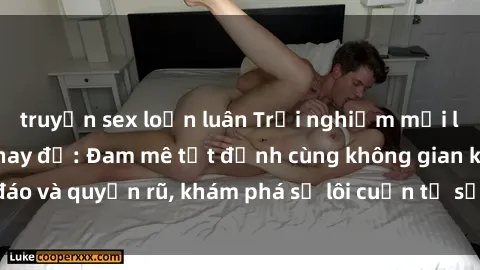 truyện sex loạn luân Trải nghiệm mới lạ với sex phòng thay đồ: Đam mê tột đỉnh cùng không gian kín đáo và quyến rũ, khám phá sự lôi cuốn từ sự hấp dẫn của nơi này.