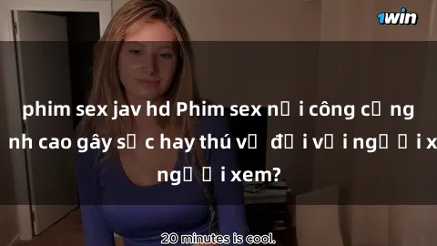 phim sex jav hd Phim sex nơi công cộng: Đỉnh cao gây sốc hay thú vị đối với người xem?