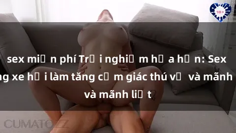 sex miễn phí Trải nghiệm hứa hẹn: Sex trong xe hơi làm tăng cảm giác thú vị và mãnh liệt