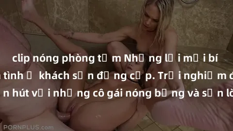 clip nóng phòng tắm Những lời mời bí mật: Gái Việt làm tình ở khách sạn đẳng cấp. Trải nghiệm độc đáo và cuốn hút với những cô gái nóng bỏng và sẵn lòng thỏa mãn mọi nhu cầu của bạn.