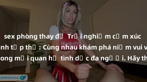 sex phòng thay đồ Trải nghiệm cảm xúc mới mẻ với làm tình tập thể: Cùng nhau khám phá niềm vui và sự mãnh liệt trong mối quan hệ tình dục đa người. Hãy thử ngay để biết cảm giác thú vị này!
