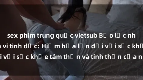 sex phim trung quốc vietsub Bạo lực nhóm trong các hành vi tình dục: Hiểm họa lớn đối với sức khỏe tâm thần và tinh thần của nạn nhân.
