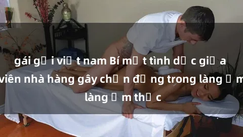 gái gọi việt nam Bí mật tình dục giữa nhân viên nhà hàng gây chấn động trong làng ẩm thực