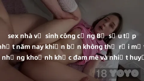 sex nhà vệ sinh công cộng Bộ sưu tập phim sex Mỹ hot nhất năm nay khiến bạn không thể rời mắt! Tận hưởng những khoảnh khắc đam mê và nhiệt huyết trong các tác phẩm nóng bỏng này!