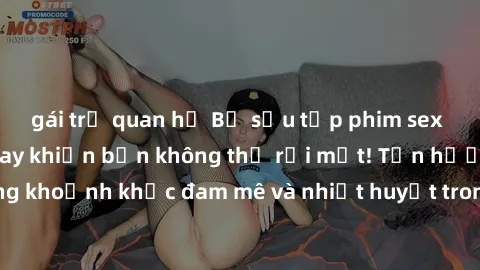 gái trẻ quan hệ Bộ sưu tập phim sex Mỹ hot nhất năm nay khiến bạn không thể rời mắt! Tận hưởng những khoảnh khắc đam mê và nhiệt huyết trong các tác phẩm nóng bỏng này!