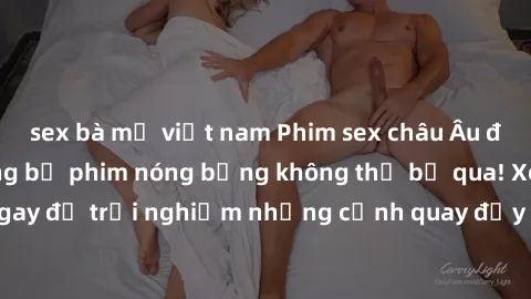 sex bà mẹ việt nam Phim sex châu Âu đỉnh cao: Top những bộ phim nóng bỏng không thể bỏ qua! Xem ngay để trải nghiệm những cảnh quay đầy kích thích và cuồng nhiệt.