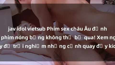 jav idol vietsub Phim sex châu Âu đỉnh cao: Top những bộ phim nóng bỏng không thể bỏ qua! Xem ngay để trải nghiệm những cảnh quay đầy kích thích và cuồng nhiệt.