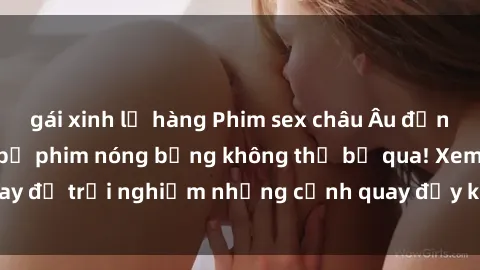gái xinh lộ hàng Phim sex châu Âu đỉnh cao: Top những bộ phim nóng bỏng không thể bỏ qua! Xem ngay để trải nghiệm những cảnh quay đầy kích thích và cuồng nhiệt.