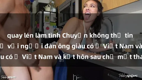 quay lén làm tình Chuyện không thể tin nổi: Gái Tây quan hệ với người đàn ông giàu có ở Việt Nam và kết hôn sau chỉ một tháng