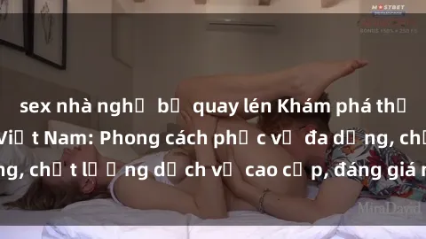 sex nhà nghỉ bị quay lén Khám phá thế giới của gái gọi Việt Nam: Phong cách phục vụ đa dạng, chất lượng dịch vụ cao cấp, đáng giá mọi khoản chi phí