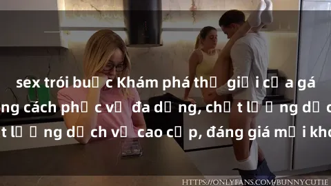 sex trói buộc Khám phá thế giới của gái gọi Việt Nam: Phong cách phục vụ đa dạng, chất lượng dịch vụ cao cấp, đáng giá mọi khoản chi phí