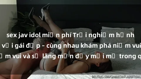sex jav idol miễn phí Trải nghiệm hạnh phúc khi làm tình với gái đẹp – cùng nhau khám phá niềm vui và sự lãng mạn đầy mới mẻ trong quan hệ của bạn.