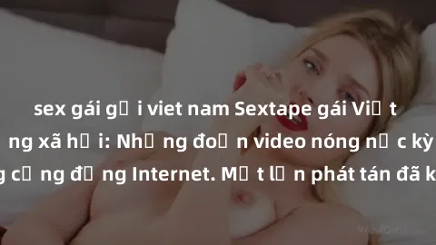 sex gái gọi viet nam Sextape gái Việt Nam gây sốt trên mạng xã hội: Những đoạn video nóng nực kỳ gây chấn động cộng đồng Internet. Một lần phát tán đã khiến người xem không thể rời mắt.