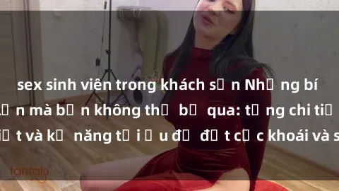 sex sinh viên trong khách sạn Những bí mật về sex người lớn mà bạn không thể bỏ qua: từng chi tiết và kỹ năng tối ưu để đạt cực khoái và sự hài lòng tối đa.