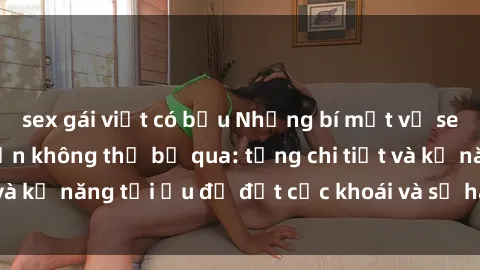 sex gái việt có bầu Những bí mật về sex người lớn mà bạn không thể bỏ qua: từng chi tiết và kỹ năng tối ưu để đạt cực khoái và sự hài lòng tối đa.
