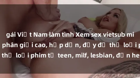 gái Việt Nam làm tình Xem sex vietsub miễn phí tại nhà, độ phân giải cao, hấp dẫn, đầy đủ thể loại phim từ teen, milf, lesbian, đến hentai và jav.