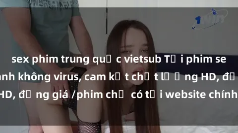 sex phim trung quốc vietsub Tải phim sex mới nhất cực nhanh không virus, cam kết chất lượng HD, đồng giá /phim chỉ có tại website chính thức. Đặt ngay!