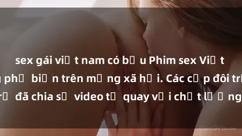 sex gái việt nam có bầu Phim sex Việt Nam HD ngày càng phổ biến trên mạng xã hội. Các cặp đôi trẻ đã chia sẻ video tự quay với chất lượng sắc nét, gợi cảm.