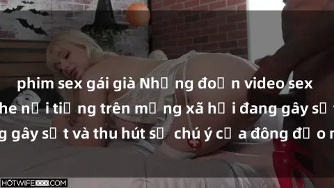 phim sex gái già Những đoạn video sex Việt Nam không che nổi tiếng trên mạng xã hội đang gây sốt và thu hút sự chú ý của đông đảo người xem.