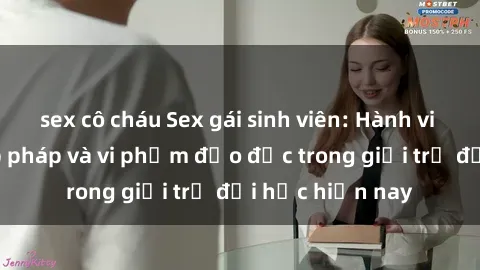 sex cô cháu Sex gái sinh viên: Hành vi gấu không hợp pháp và vi phạm đạo đức trong giới trẻ đại học hiện nay