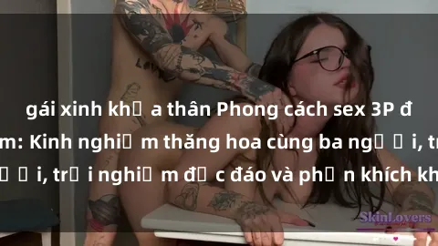 gái xinh khỏa thân Phong cách sex 3P độc đáo tại Việt Nam: Kinh nghiệm thăng hoa cùng ba người, trải nghiệm độc đáo và phấn khích không thể bỏ lỡ!