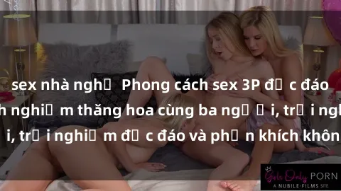 sex nhà nghỉ Phong cách sex 3P độc đáo tại Việt Nam: Kinh nghiệm thăng hoa cùng ba người, trải nghiệm độc đáo và phấn khích không thể bỏ lỡ!