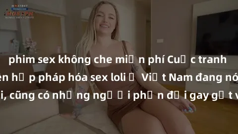 phim sex không che miễn phí Cuộc tranh luận về việc có nên hợp pháp hóa sex loli ở Việt Nam đang nóng lên. Đồng thời, cũng có những người phản đối gay gắt việc này vì lo ngại về tác động tiêu cực lên