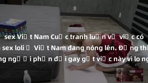 sex Việt Nam Cuộc tranh luận về việc có nên hợp pháp hóa sex loli ở Việt Nam đang nóng lên. Đồng thời, cũng có những người phản đối gay gắt việc này vì lo ngại về tác động tiêu cực lên trẻ em và xã hộ