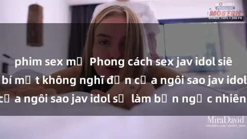 phim sex mỹ Phong cách sex jav idol siêu hấp dẫn: Những bí mật không nghĩ đến của ngôi sao jav idol sẽ làm bạn ngạc nhiên!