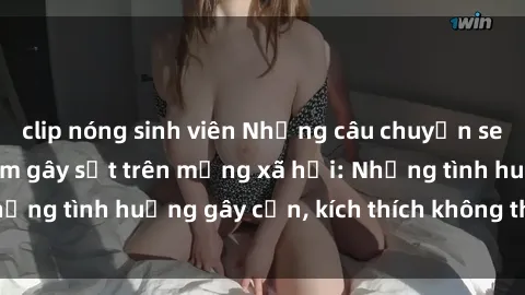 clip nóng sinh viên Những câu chuyện sex sinh viên Việt Nam gây sốt trên mạng xã hội: Những tình huống gây cấn, kích thích không thể bỏ qua