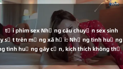 tải phim sex Những câu chuyện sex sinh viên Việt Nam gây sốt trên mạng xã hội: Những tình huống gây cấn, kích thích không thể bỏ qua