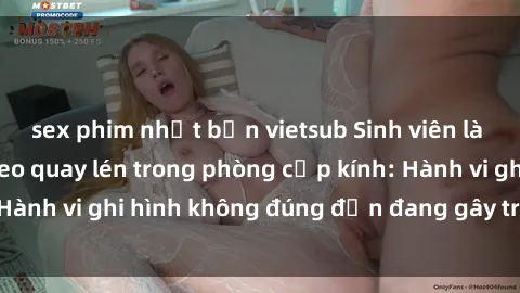 sex phim nhật bản vietsub Sinh viên là nạn nhân của video quay lén trong phòng cấp kính: Hành vi ghi hình không đúng đắn đang gây tranh cãi lớn