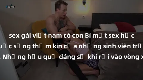 sex gái việt nam có con Bí mật sex học sinh không che: Cuộc sống thầm kín của những sinh viên trẻ trên trường. Những hậu quả đáng sợ khi rơi vào vòng xoáy của tình dục từ tuổi mới lớn.