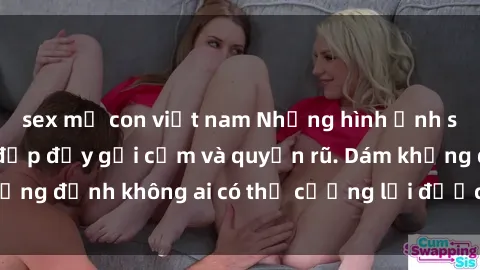 sex mẹ con việt nam Những hình ảnh sex gái Việt xinh đẹp đầy gợi cảm và quyến rũ. Dám khẳng định không ai có thể cưỡng lại được vẻ đẹp của họ.