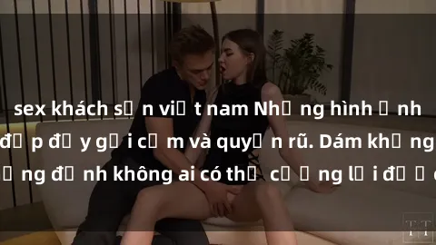 sex khách sạn việt nam Những hình ảnh sex gái Việt xinh đẹp đầy gợi cảm và quyến rũ. Dám khẳng định không ai có thể cưỡng lại được vẻ đẹp của họ.