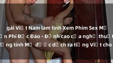 gái Việt Nam làm tình Xem Phim Sex Mỹ Vietsub Online Miễn Phí Độc Đáo - Đỉnh cao của nghệ thuật đồng tính Mỹ được dịch ra tiếng Việt cho người xem hiểu rõ hơn.