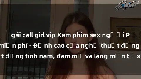 gái call girl vip Xem phim sex người Pháp vietsub online miễn phí - Đỉnh cao của nghệ thuật đồng tính nam, đam mỹ và lãng mạn từ xứ sở hoa hồng!