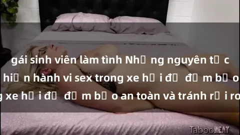 gái sinh viên làm tình Những nguyên tắc cần nhớ khi thực hiện hành vi sex trong xe hơi để đảm bảo an toàn và tránh rủi ro.