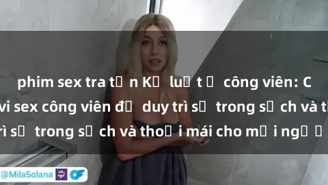 phim sex tra tấn Kỷ luật ở công viên: Chấn chỉnh hành vi sex công viên để duy trì sự trong sạch và thoải mái cho mọi người.
