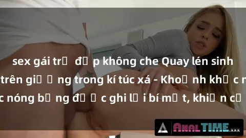 sex gái trẻ đẹp không che Quay lén sinh viên làm tình ngay trên giường trong kí túc xá - Khoảnh khắc nóng bỏng được ghi lại bí mật, khiến cả trường học xôn xao.