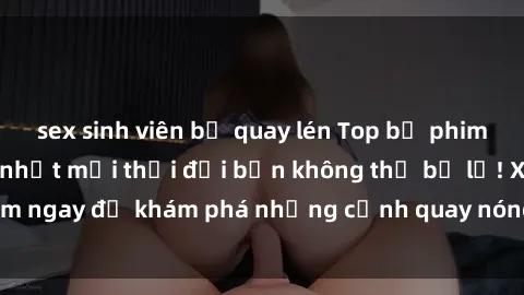 sex sinh viên bị quay lén Top bộ phim sex Hàn Quốc hot nhất mọi thời đại bạn không thể bỏ lỡ! Xem ngay để khám phá những cảnh quay nóng bỏng, đầy nghẹt thở!